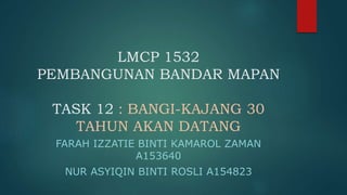 LMCP 1532
PEMBANGUNAN BANDAR MAPAN
TASK 12 : BANGI-KAJANG 30
TAHUN AKAN DATANG
FARAH IZZATIE BINTI KAMAROL ZAMAN
A153640
NUR ASYIQIN BINTI ROSLI A154823
 