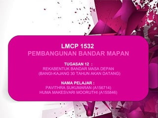 LMCP 1532
PEMBANGUNAN BANDAR MAPAN
TUGASAN 12 :
REKABENTUK BANDAR MASA DEPAN
(BANGI-KAJANG 30 TAHUN AKAN DATANG)
NAMA PELAJAR :
PAVITHRA SUKUMARAN (A156714)
HUMA MAKESVARI MOORUTHI (A155846)
 