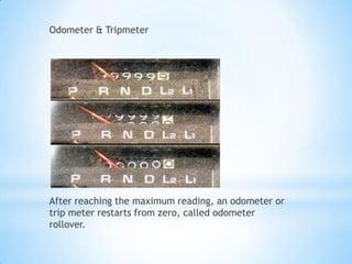 Odometer & Tripmeter




After reaching the maximum reading, an odometer or
trip meter restarts from zero, called odometer
rollover.
 