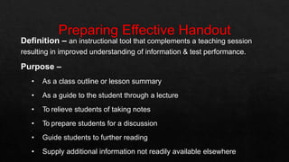 Definition – an instructional tool that complements a teaching session
resulting in improved understanding of information & test performance.
Purpose –
• As a class outline or lesson summary
• As a guide to the student through a lecture
• To relieve students of taking notes
• To prepare students for a discussion
• Guide students to further reading
• Supply additional information not readily available elsewhere
 