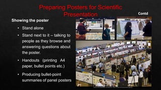 Contd
Showing the poster
• Stand alone
• Stand next to it – talking to
people as they browse and
answering questions about
the poster.
• Handouts (printing A4
paper, bullet points etc.)
• Producing bullet-point
summaries of panel posters
 