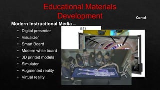 Modern Instructional Media –
• Digital presenter
• Visualizer
• Smart Board
• Modern white board
• 3D printed models
• Simulator
• Augmented reality
• Virtual reality
Contd
 