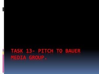 TASK 13- PITCH TO BAUER 
MEDIA GROUP. 
 