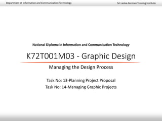 Sri Lanka-German Training InstituteDepartment of Information and Communication Technology
National Diploma in Information and Communication Technology
K72T001M03 - Graphic Design
Managing the Design Process
Task No: 13-Planning Project Proposal
Task No: 14-Managing Graphic Projects
 