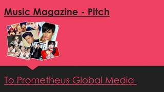 Music Magazine - Pitch 
To Prometheus Global Media 
 