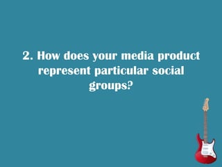 2. How does your media product
   represent particular social
            groups?
 