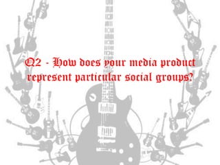Q2 - How does your media product
represent particular social groups?
 