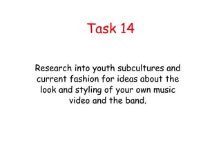 Task 14 Research into youth subcultures and current fashion for ideas about the look and styling of your own music video and the band. 