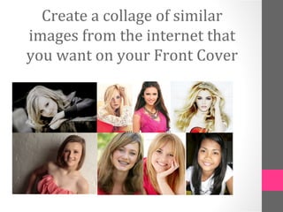 Create a collage of similar
images from the internet that
you want on your Front Cover
 