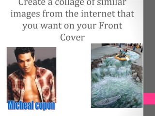 Create a collage of similar
images from the internet that
you want on your Front
Cover
 
