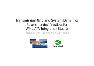 Transmission Grid and System Dynamics
Recommended Practices for
Wind / PV Integration Studies
Damian Flynn, University College Dublin
 