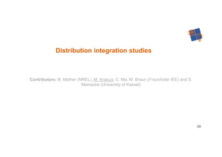 39
Contributors: B. Mather (NREL), M. Kraiczy, C. Ma, M. Braun (Fraunhofer IEE) and S.
Meinecke (University of Kassel)
Distribution integration studies
 