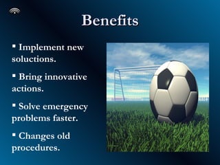 Benefits Implement new soluctions. Bring innovative actions. Solve emergency problems faster. Changes old procedures.