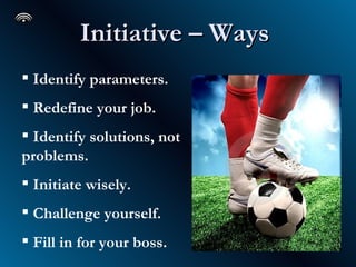 Initiative – Ways Identify parameters. Redefine your job. Identify solutions, not problems. Initiate wisely. Challenge yourself. Fill in for your boss.