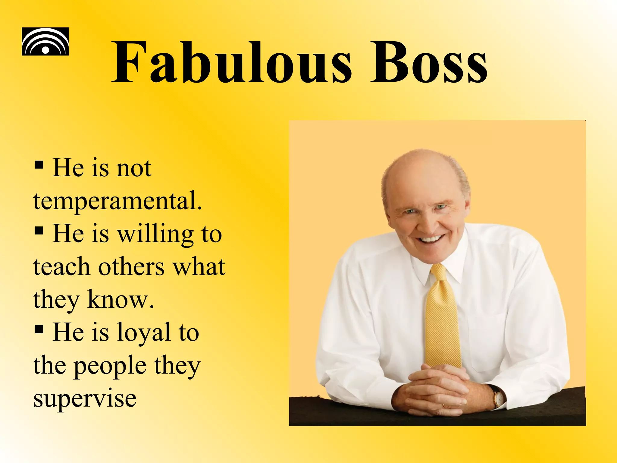 Fabulous Boss
 He is not
temperamental.
 He is willing to
teach others what
they know.
 He is loyal to
the people they
supervise
 