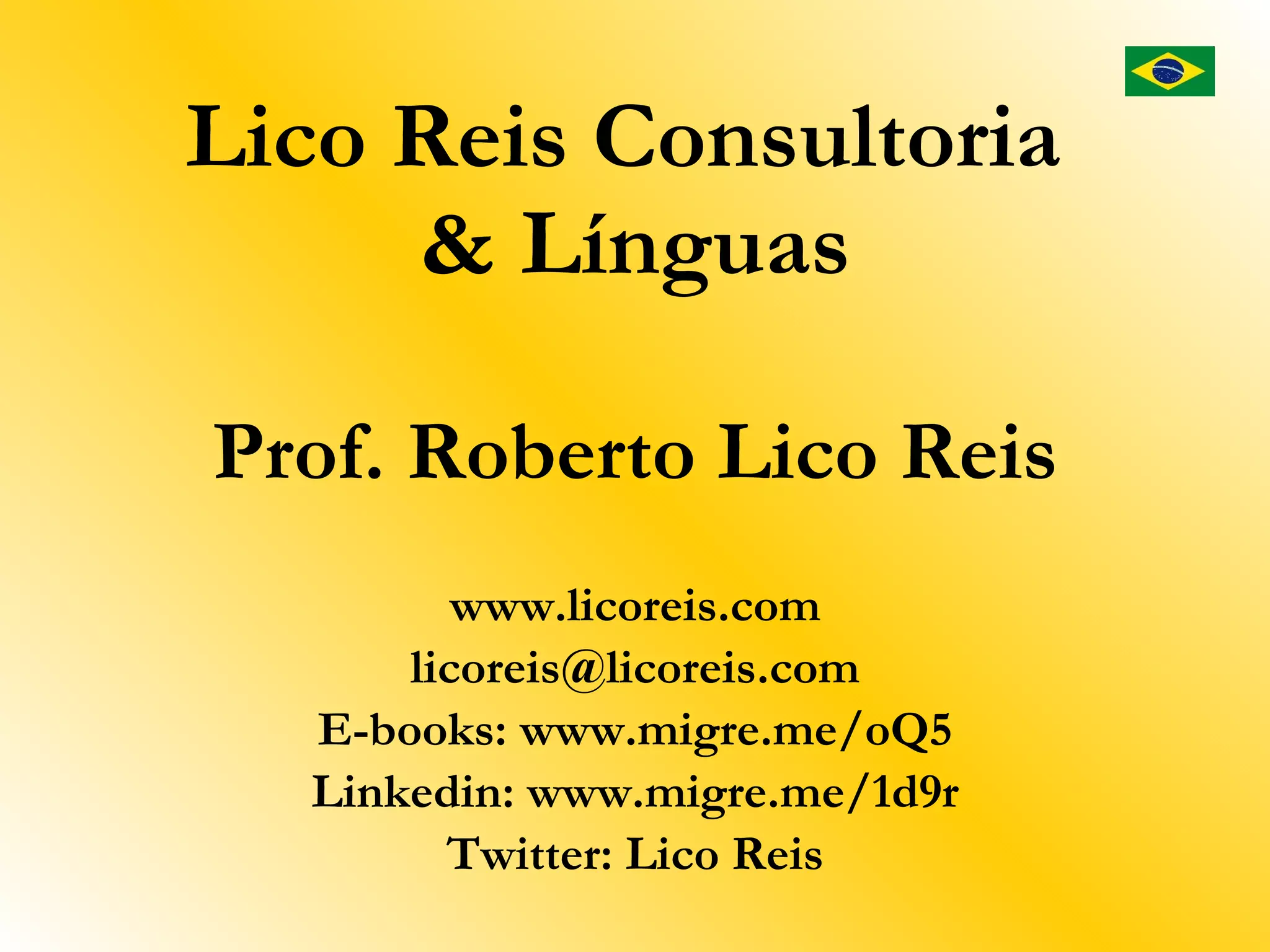 Lico Reis Consultoria
     & Línguas

Prof. Roberto Lico Reis
          www.licoreis.com
       licoreis@licoreis.com
   E-books: www.migre.me/oQ5
   Linkedin: www.migre.me/1d9r
         Twitter: Lico Reis
 