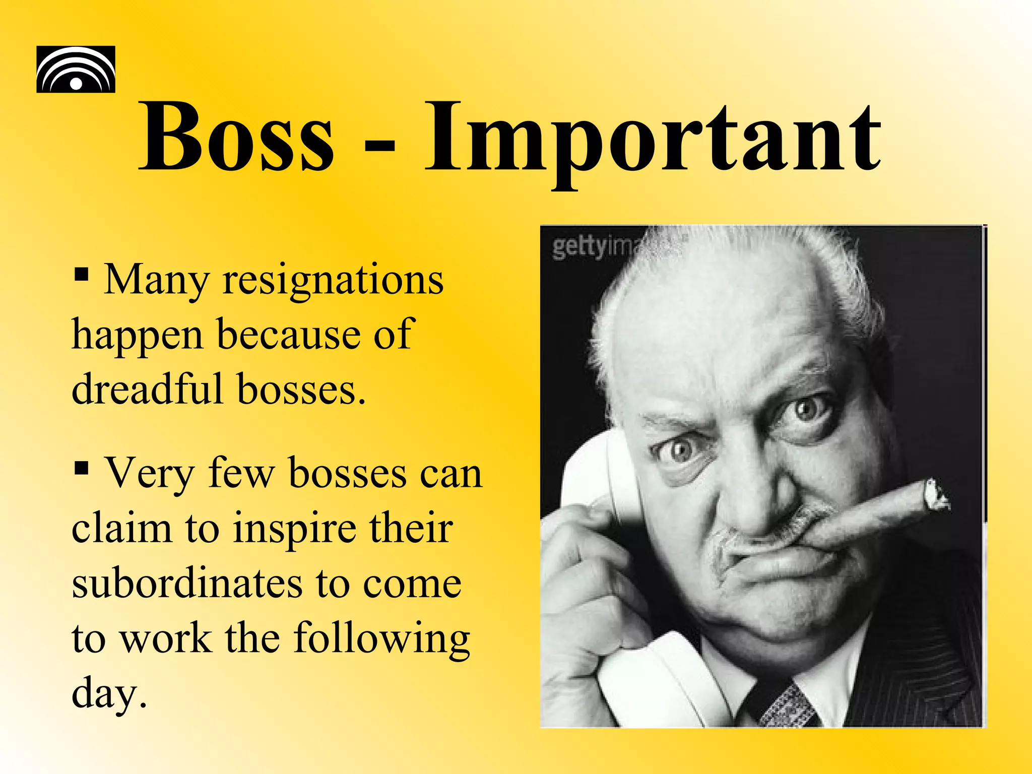 Boss - Important
 Many resignations
happen because of
dreadful bosses.
 Very few bosses can
claim to inspire their
subordinates to come
to work the following
day.
 