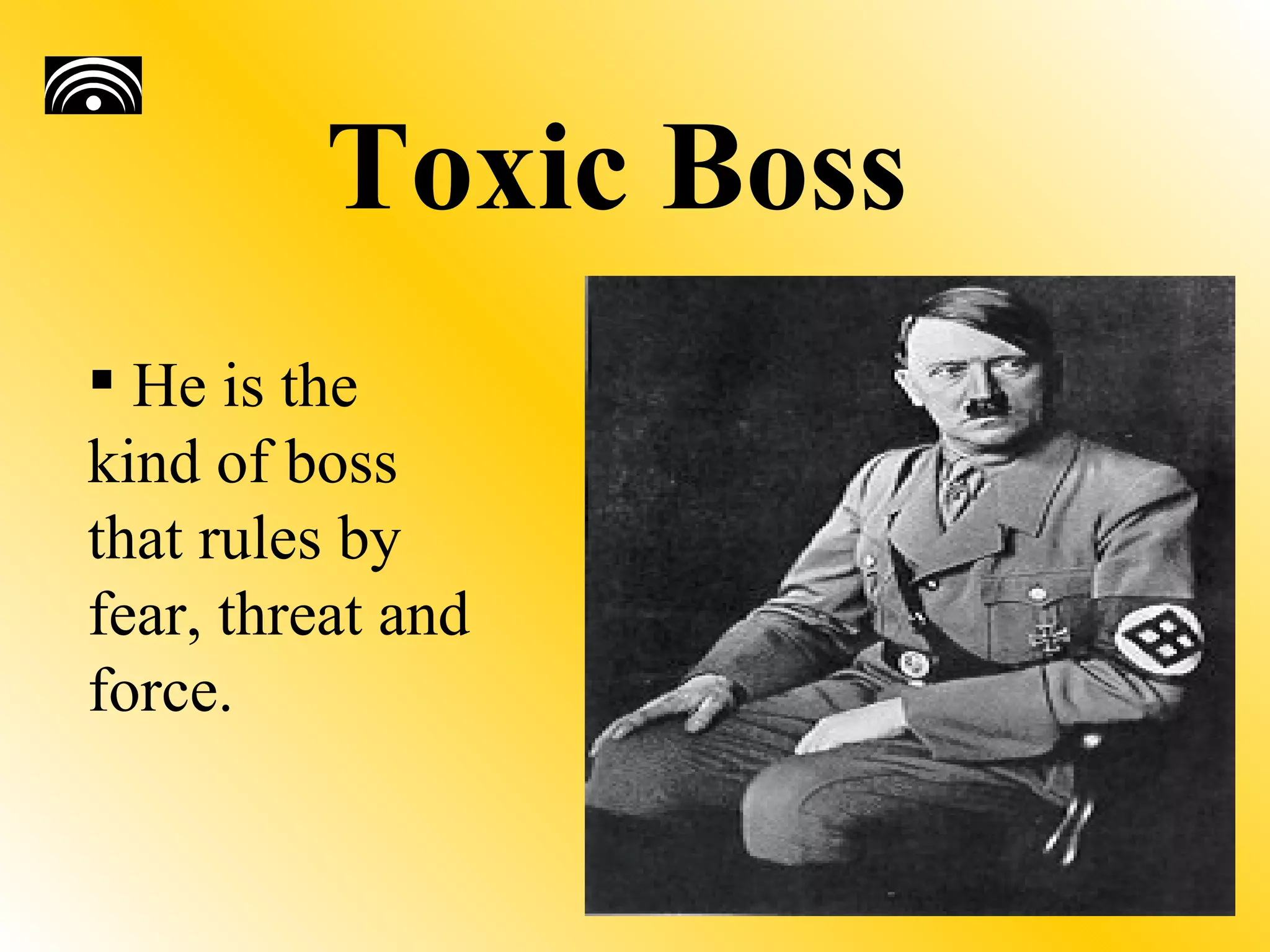 Toxic Boss
 He is the
kind of boss
that rules by
fear, threat and
force.
 