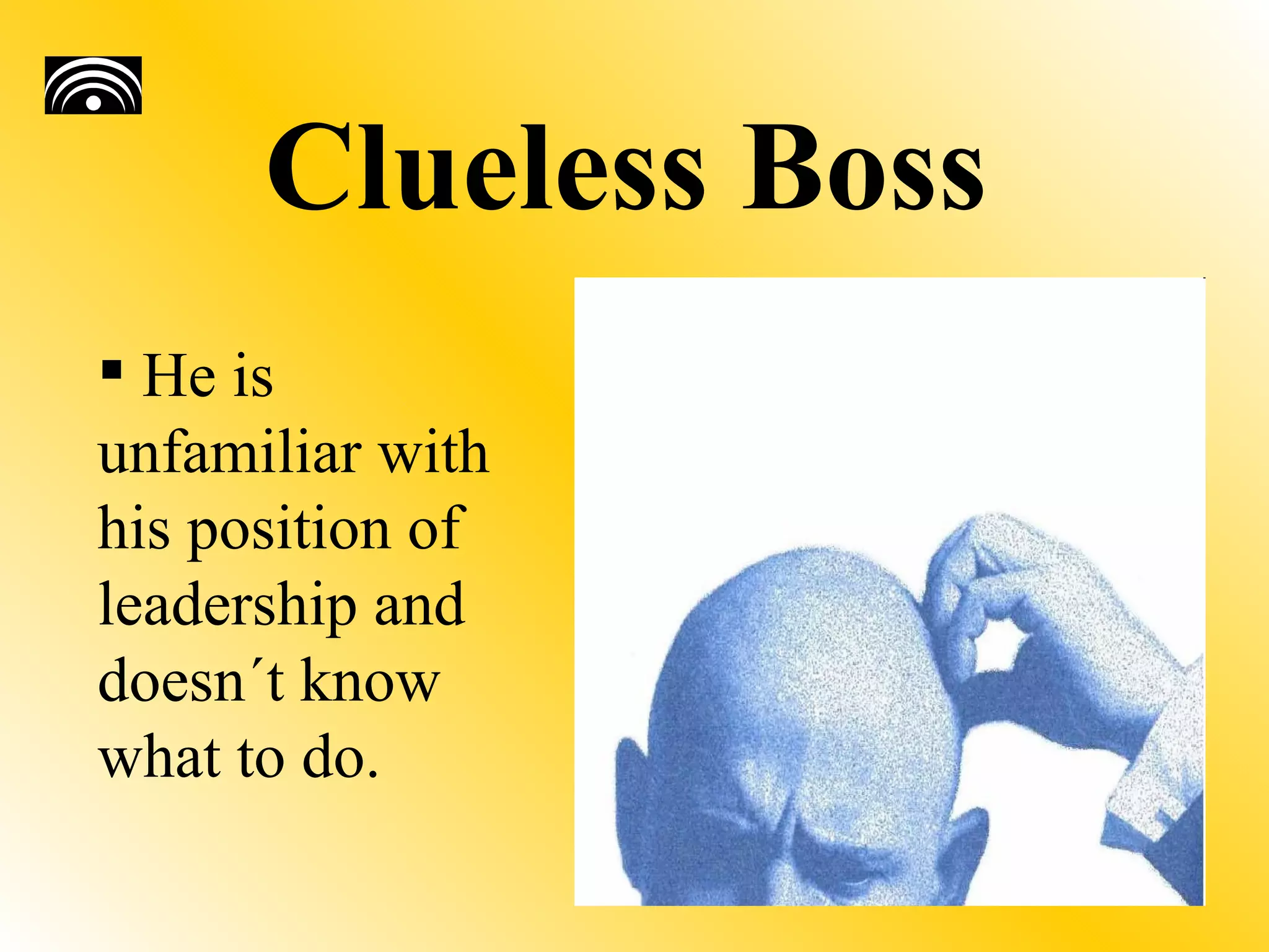 Clueless Boss
 He is
unfamiliar with
his position of
leadership and
doesn´t know
what to do.
 