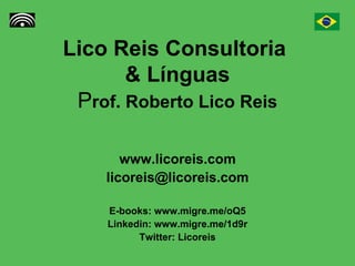 Lico Reis Consultoria  & Línguas P rof. Roberto Lico Reis www.licoreis.com [email_address] E-books: www.migre.me/oQ5 Linkedin: www.migre.me/1d9r Twitter: Licoreis 