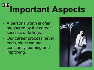 Important Aspects A persons worth is often measured by the career success or failings.  Our career process never ends, since we are constantly learning and improving. 