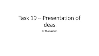 Task 19 – Presentation of
Ideas.
By Thomas Sim
 