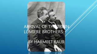 ARRIVAL OF THE TRAIN
LUMIERE BROTHERS
BY HARMEET KAUR
 
