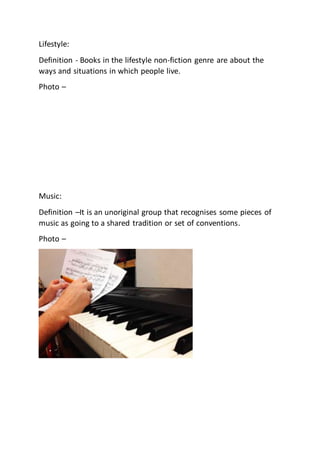 Lifestyle:
Definition - Books in the lifestyle non-fiction genre are about the
ways and situations in which people live.
Photo –
Music:
Definition –It is an unoriginal group that recognises some pieces of
music as going to a shared tradition or set of conventions.
Photo –
 