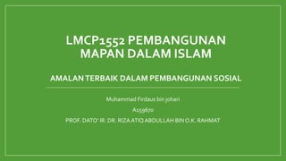 LMCP1552 PEMBANGUNAN
MAPAN DALAM ISLAM
AMALANTERBAIK DALAM PEMBANGUNAN SOSIAL
Muhammad Firdaus bin johari
A159670
PROF. DATO’ IR. DR. RIZA ATIQABDULLAH BIN O.K. RAHMAT
 