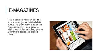 E-MAGAZINES
In a magazine you can see the
articles and get restricted data
about the piece where as on an
E-magazine you can associate
with the articles enabling you to
view more about the picked
piece.
 