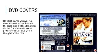 DVD COVERS
On DVD fronts you will run
over pictures of the film on
the back and a little depiction,
on the front you will see a
picture that will give you a
thought of the film.
 