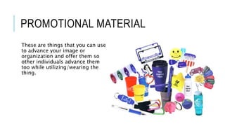 PROMOTIONAL MATERIAL
These are things that you can use
to advance your image or
organization and offer them so
other individuals advance them
too while utilizing/wearing the
thing.
 
