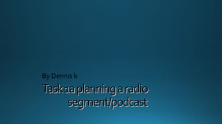 Task1aplanningaradioTask1aplanningaradio
segment/podcastsegment/podcast
By Dennis k
 