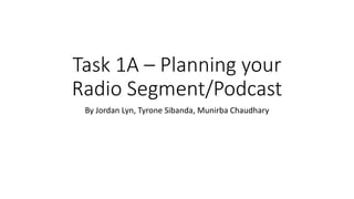 Task 1A – Planning your
Radio Segment/Podcast
By Jordan Lyn, Tyrone Sibanda, Munirba Chaudhary
 
