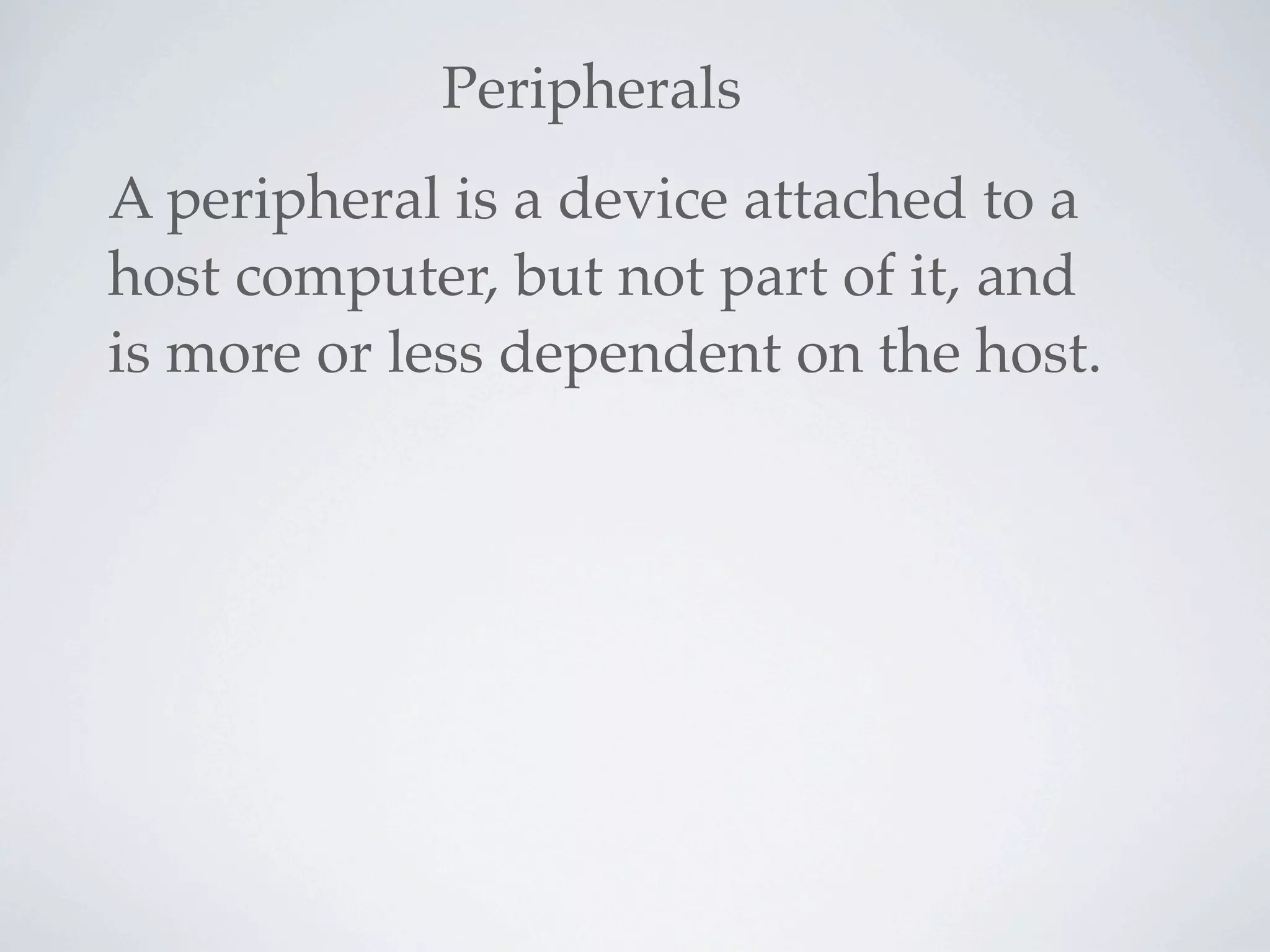 Peripherals
A peripheral is a device attached to a
host computer, but not part of it, and
is more or less dependent on the host.
 