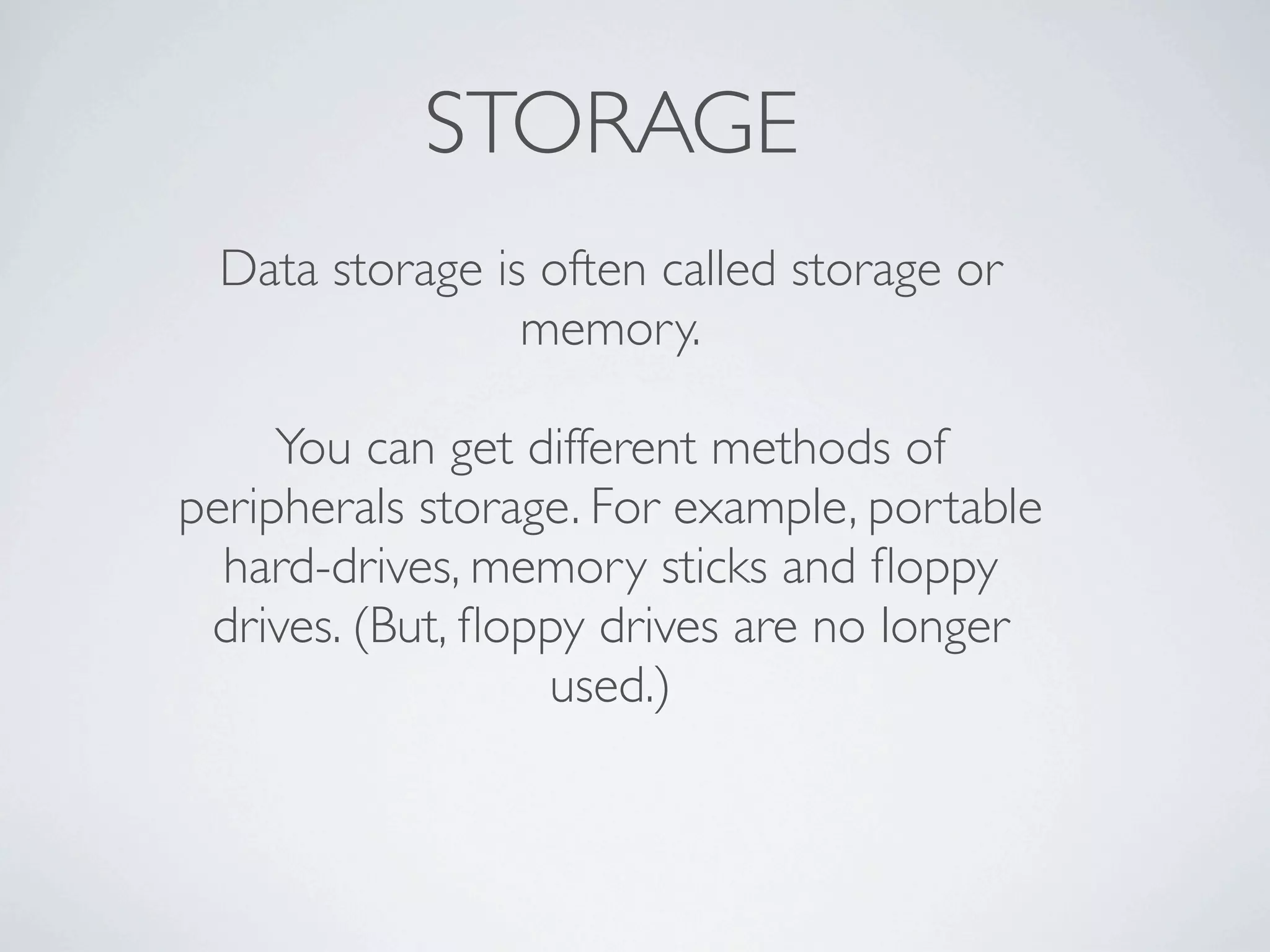 STORAGE
 Data storage is often called storage or
                memory.

     You can get different methods of
peripherals storage. For example, portable
  hard-drives, memory sticks and ﬂoppy
 drives. (But, ﬂoppy drives are no longer
                  used.)
 
