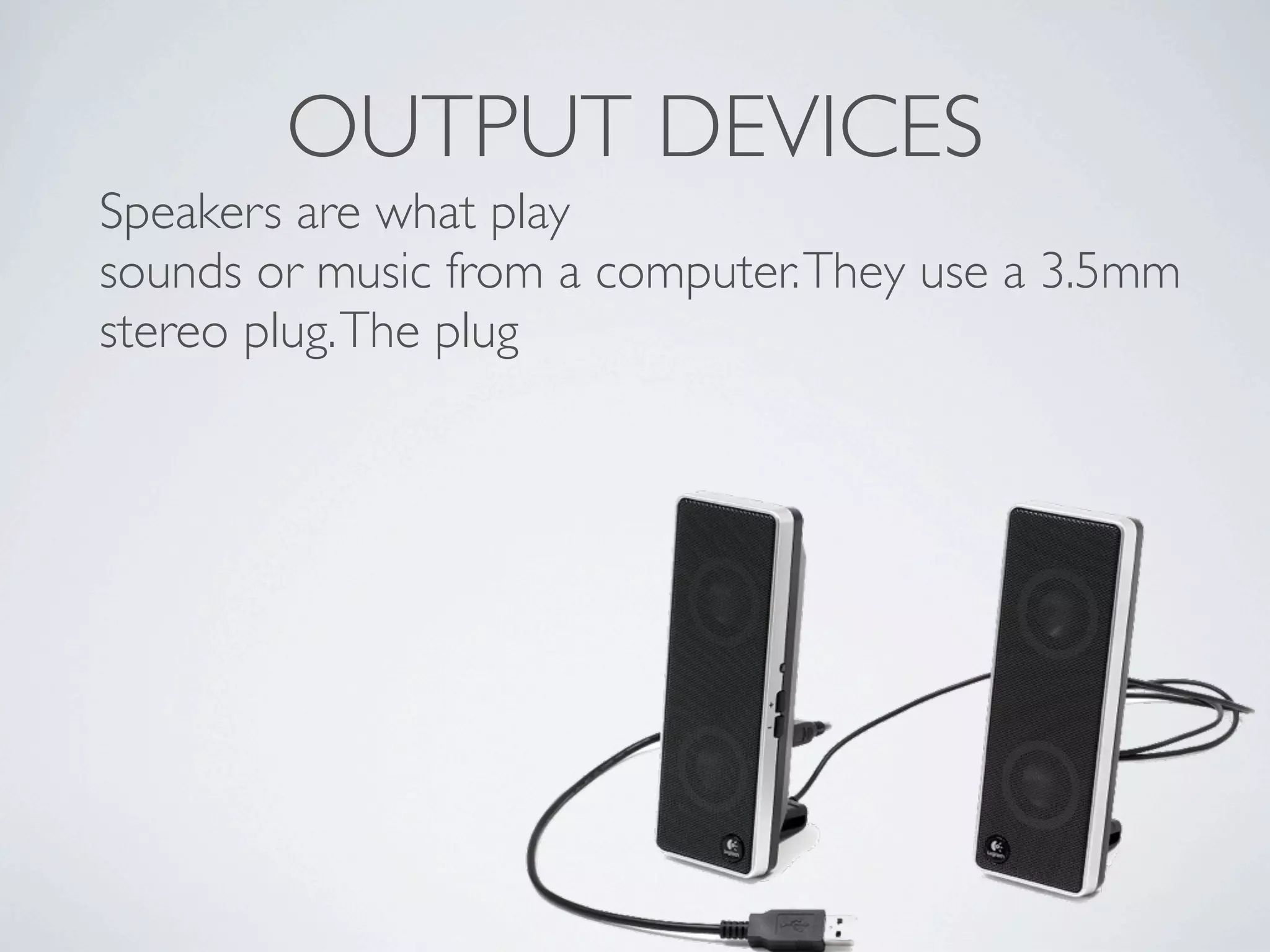 OUTPUT DEVICES
Speakers are what play
sounds or music from a computer. They use a 3.5mm
stereo plug. The plug
 
