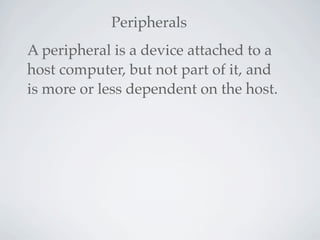 Peripherals
A peripheral is a device attached to a
host computer, but not part of it, and
is more or less dependent on the host.
 