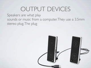 OUTPUT DEVICES
Speakers are what play
sounds or music from a computer. They use a 3.5mm
stereo plug. The plug
 