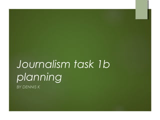 Journalism task 1b
planning
BY DENNIS K
 