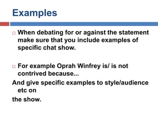 ExamplesWhen debating for or against the statement make sure that you include examples of specific chat show.For example Oprah Winfrey is/ is not contrived because...And give specific examples to style/audience etc onthe show.