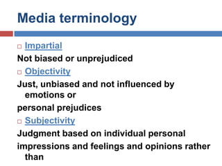 Media terminologyImpartialNot biased or unprejudicedObjectivityJust, unbiased and not influenced by emotions orpersonal prejudicesSubjectivityJudgment based on individual personalimpressions and feelings and opinions rather thanexternal facts
