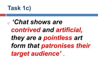 Task 1c)‘Chat shows are contrived and artificial, they are a pointless art form that patronisestheir target audience’.
