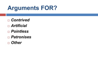Arguments FOR?Contrived ArtificialPointlessPatronises Other