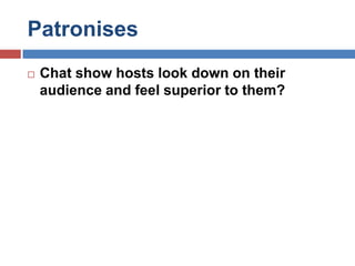 PatronisesChat show hosts look down on their audience and feel superior to them?