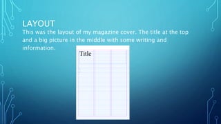 LAYOUT
This was the layout of my magazine cover. The title at the top
and a big picture in the middle with some writing and
information.
 
