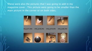 These were also the pictures that I was going to add in my
magazine cover . This picture were going to be smaller than the
main picture in the corner or on both sides.
 