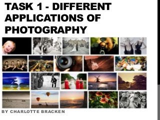 TASK 1 - DIFFERENT
APPLICATIONS OF
PHOTOGRAPHY
BY CHARLOTTE BRACKEN
 