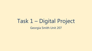 Task 1 – Digital Project
Georgia Smith Unit 207
 