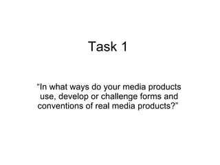 Task 1  “ In what ways do your media products use, develop or challenge forms and conventions of real media products?”  